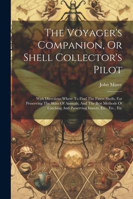 The Voyager’s Companion, Or Shell Collector’s Pilot: With Directions Where To Find The Finest Shells, For Preserving The Skins Of Animals, And The Bes