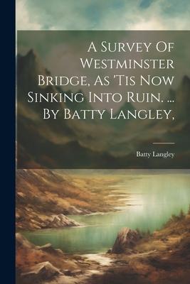 A Survey Of Westminster Bridge, As ’tis Now Sinking Into Ruin. ... By Batty Langley,