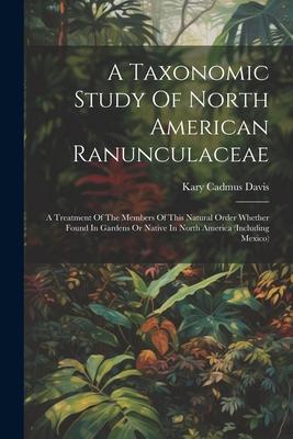 A Taxonomic Study Of North American Ranunculaceae: A Treatment Of The Members Of This Natural Order Whether Found In Gardens Or Native In North Americ