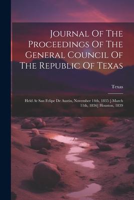 Journal Of The Proceedings Of The General Council Of The Republic Of Texas: Held At San Felipe De Austin, November 14th, 1835 [-march 11th, 1836] Hous