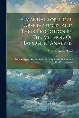 A Manual For Tidal Observations, And Their Reduction By The Method Of Harmonic Analysis: With An Appendix Containing Auxiliary Tables To Facilitate Th