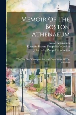 Memoir Of The Boston Athenaeum: With The Act Of Incorporation, And Organization Of The Institution