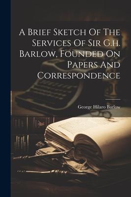 A Brief Sketch Of The Services Of Sir G.h. Barlow, Founded On Papers And Correspondence
