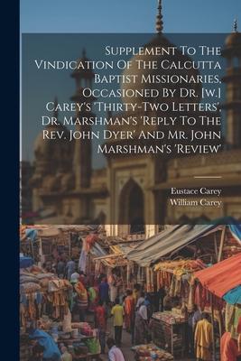 Supplement To The Vindication Of The Calcutta Baptist Missionaries, Occasioned By Dr. [w.] Carey’s ’thirty-two Letters’, Dr. Marshman’s ’reply To The