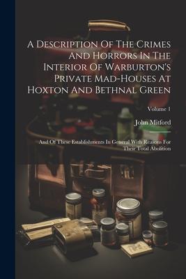A Description Of The Crimes And Horrors In The Interior Of Warburton’s Private Mad-houses At Hoxton And Bethnal Green: And Of These Establishments In
