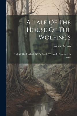 A Tale Of The House Of The Wolfings: And All The Kindreds Of The Mark, Written In Prose And In Verse