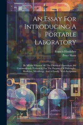 An Essay For Introducing A Portable Laboratory: By Means Whereof All The Chemical Operations Are Commodiously Perform’d, For The Purposes Of Philosoph