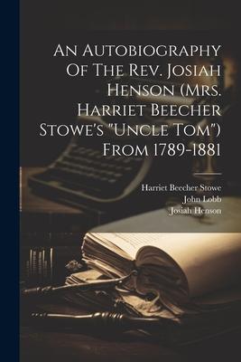 An Autobiography Of The Rev. Josiah Henson (mrs. Harriet Beecher Stowe’s uncle Tom) From 1789-1881