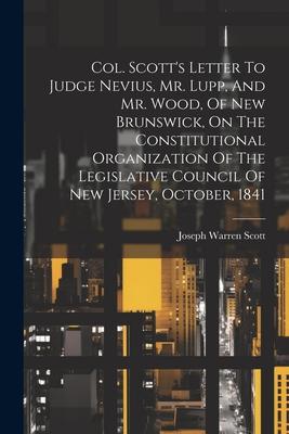 Col. Scott’s Letter To Judge Nevius, Mr. Lupp, And Mr. Wood, Of New Brunswick, On The Constitutional Organization Of The Legislative Council Of New Je
