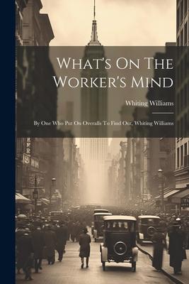 What’s On The Worker’s Mind: By One Who Put On Overalls To Find Out, Whiting Williams