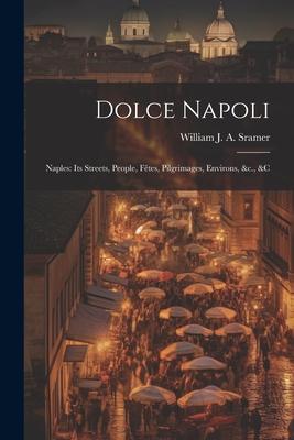 Dolce Napoli: Naples: Its Streets, People, Fêtes, Pilgrimages, Environs, &c., &c