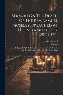 Sermon On The Death Of The Rev. Samuel Moseley, Preached At His Interment, July 28th, 1791: Now Re-printed, With A Brief Introductory Sketch Of His Li