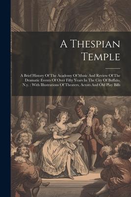 A Thespian Temple: A Brief History Of The Academy Of Music And Review Of The Dramatic Events Of Over Fifty Years In The City Of Buffalo,