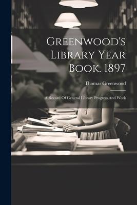 Greenwood’s Library Year Book. 1897: A Record Of General Library Progress And Work