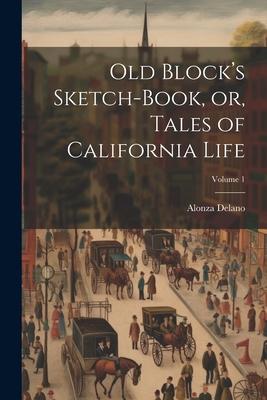 Old Block’s Sketch-book, or, Tales of California Life; Volume 1
