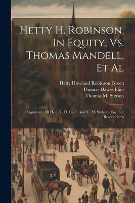 Hetty H. Robinson, In Equity, Vs. Thomas Mandell, Et Al: Arguments Of Hon. T. D. Eliot, And T. M. Stetson, Esq. For Respondents