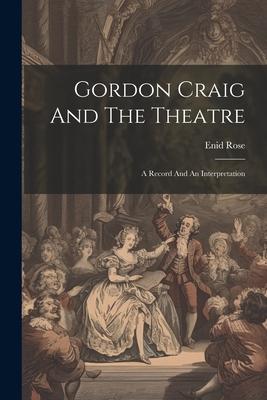 Gordon Craig And The Theatre; A Record And An Interpretation