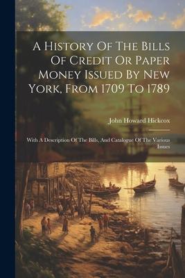 A History Of The Bills Of Credit Or Paper Money Issued By New York, From 1709 To 1789: With A Description Of The Bills, And Catalogue Of The Various I