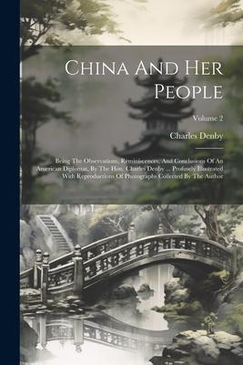 China And Her People: Being The Observations, Reminiscences, And Conclusions Of An American Diplomat, By The Hon. Charles Denby ... Profusel