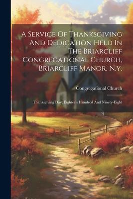 A Service Of Thanksgiving And Dedication Held In The Briarcliff Congregational Church, Briarcliff Manor, N.y.: Thanksgiving Day, Eighteen Hundred And