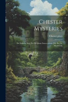 Chester Mysteries: De Deluvio Noe, De Occisione Innocentium [ed. By J.h. Markland]