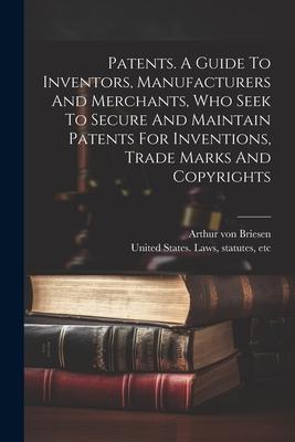 Patents. A Guide To Inventors, Manufacturers And Merchants, Who Seek To Secure And Maintain Patents For Inventions, Trade Marks And Copyrights