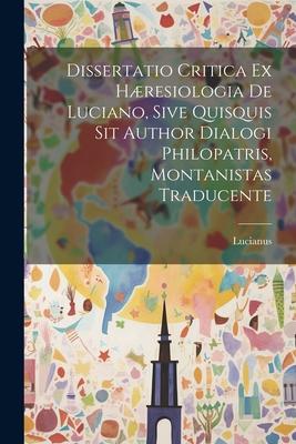 Dissertatio Critica Ex Hæresiologia De Luciano, Sive Quisquis Sit Author Dialogi Philopatris, Montanistas Traducente