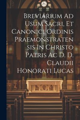 Breviarium Ad Usum Sacri, Et Canonici Ordinis Praemonstratensis In Christo Patris Ac D. D. Claudii Honorati Lucas