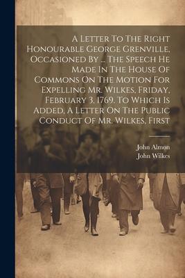 A Letter To The Right Honourable George Grenville, Occasioned By ... The Speech He Made In The House Of Commons On The Motion For Expelling Mr. Wilkes