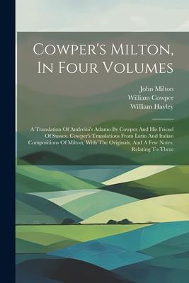 Cowper’s Milton, In Four Volumes: A Translation Of Andreini’s Adamo By Cowper And His Friend Of Sussex. Cowper’s Translations From Latin And Italian C