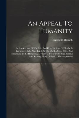 An Appeal To Humanity: In An Account Of The Life And Cruel Actions Of Elizabeth Brownrigg. Who Was Tried At The Old Bailey ... 1767, And Sent