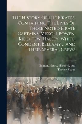 The History Of The Pirates, Containing The Lives Of Those Noted Pirate Captains, Misson, Bowen, Kidd, Tew, Halsey, White, Condent, Bellamy ... And The