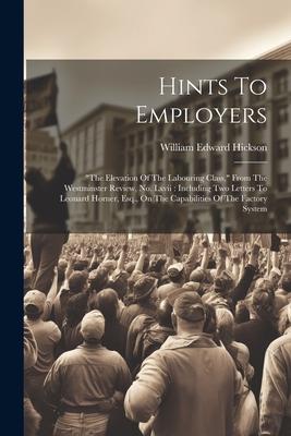 Hints To Employers: the Elevation Of The Labouring Class, From The Westminster Review, No. Lxvii: Including Two Letters To Leonard Horne