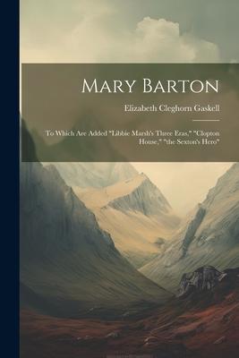 Mary Barton: To Which Are Added libbie Marsh’s Three Eras, clopton House, the Sexton’s Hero