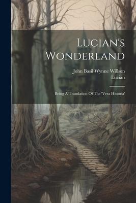 Lucian’s Wonderland: Being A Translation Of The ’vera Historia’
