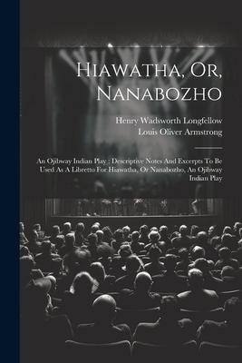 Hiawatha, Or, Nanabozho: An Ojibway Indian Play: Descriptive Notes And Excerpts To Be Used As A Libretto For Hiawatha, Or Nanabozho, An Ojibway