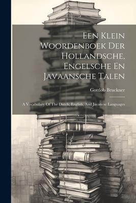 Een Klein Woordenboek Der Hollandsche, Engelsche En Javaansche Talen: A Vocabulary Of The Dutch, English, And Javanese Languages