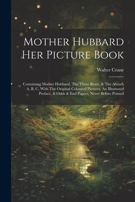 Mother Hubbard Her Picture Book: Containing Mother Hubbard, The Three Bears, & The Absurb A, B, C, With The Original Coloured Pictures, An Illustrated