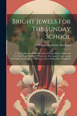 Bright Jewels For The Sunday School: A New Collection Of Sunday School Songs Written Expressly For This Work, Many Of Which Are The Latest Composition