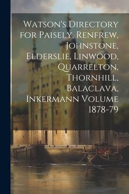 Watson’s Directory for Paisely, Renfrew, Johnstone, Elderslie, Linwood, Quarrelton, Thornhill, Balaclava, Inkermann Volume 1878-79