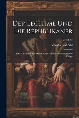 Der Legitime Und Die Republikaner: Eine Geschichte Aus Dem Letzten Amerikanisch-englischen Kriege; Volume 2