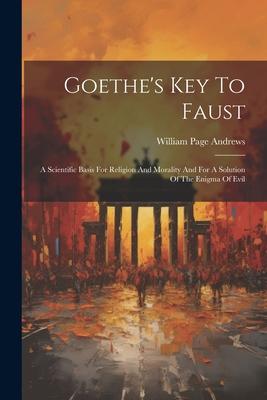 Goethe’s Key To Faust: A Scientific Basis For Religion And Morality And For A Solution Of The Enigma Of Evil