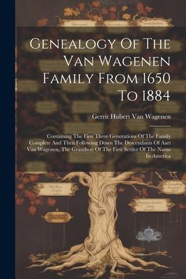 Genealogy Of The Van Wagenen Family From 1650 To 1884: Containing The First Three Generations Of The Family Complete And Then Following Down The Desce