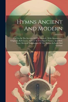Hymns Ancient And Modern: For Use In The Services Of The Church: With Annotations, Originals, References, Authors’ & Translators’ Names, And Wit