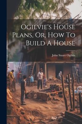 Ogilvie’s House Plans, Or, How To Build A House