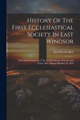 History Of The First Ecclesiastical Society In East Windsor: From Its Formation In 1752, To The Death Of Its Second Pastor, Rev. Shubael Bartlett, In