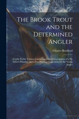 The Brook Trout and the Determined Angler: A Little Pocket Volume Containing Several Descriptions of a Fly Fisher’s Paradise, and a Few Practical Sugg
