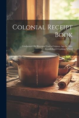 Colonial Receipt Book: Celebrated Old Receipts Used a Century Ago by Mrs. Goodfellow’s Cooking School