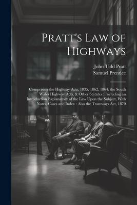 Pratt’s Law of Highways: Comprising the Highway Acts, 1835, 1862, 1864, the South Wales Highway Acts, & Other Statutes: Including an Introducti