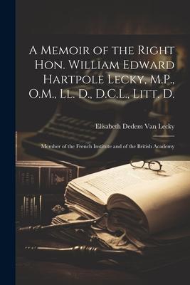 A Memoir of the Right Hon. William Edward Hartpole Lecky, M.P., O.M., Ll. D., D.C.L., Litt. D.: Member of the French Institute and of the British Acad